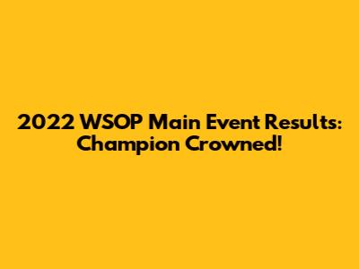 2022 WSOP Main Event Results: Champion Crowned!