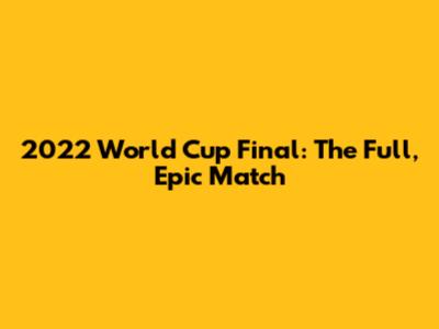 2022 World Cup Final: The Full, Epic Match