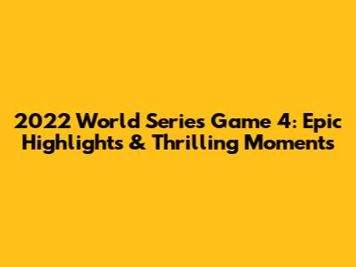 2022 World Series Game 4: Epic Highlights & Thrilling Moments