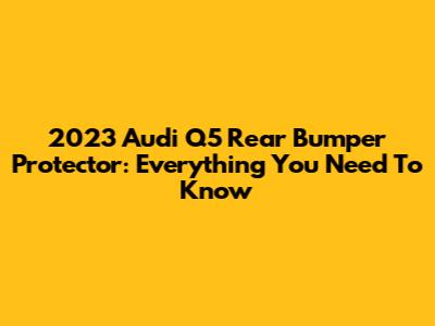 2023 Audi Q5 Rear Bumper Protector: Everything You Need To Know