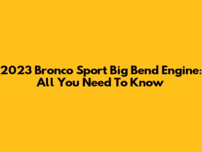 2023 Bronco Sport Big Bend Engine: All You Need To Know
