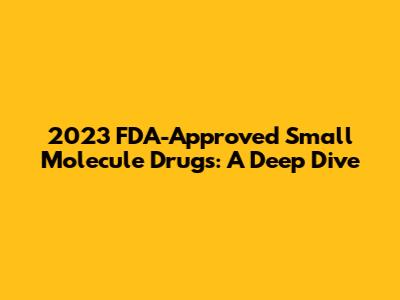 2023 FDA-Approved Small Molecule Drugs: A Deep Dive