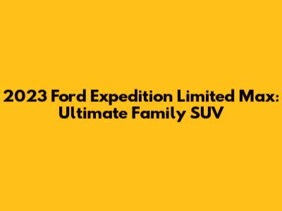 2023 Ford Expedition Limited Max: Ultimate Family SUV
