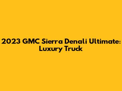 2023 GMC Sierra Denali Ultimate: Luxury Truck