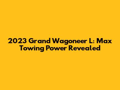 2023 Grand Wagoneer L: Max Towing Power Revealed