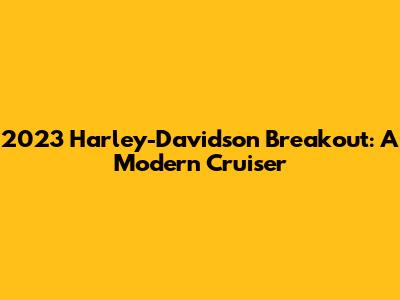 2023 Harley-Davidson Breakout: A Modern Cruiser
