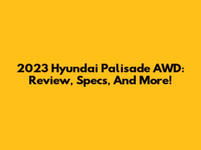 2023 Hyundai Palisade AWD: Review, Specs, And More!
