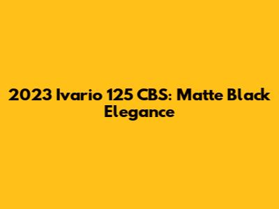 2023 Ivario 125 CBS: Matte Black Elegance