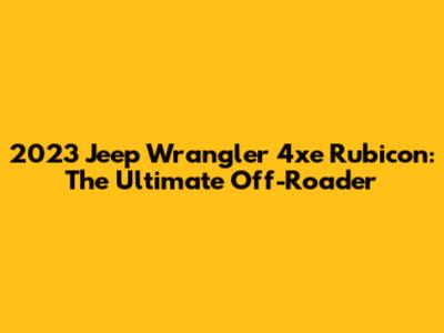 2023 Jeep Wrangler 4xe Rubicon: The Ultimate Off-Roader