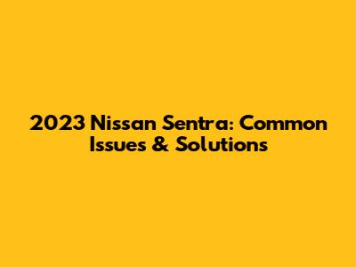 2023 Nissan Sentra: Common Issues & Solutions