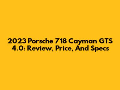 2023 Porsche 718 Cayman GTS 4.0: Review, Price, And Specs