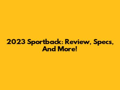 2023 Sportback: Review, Specs, And More!