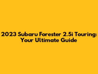 2023 Subaru Forester 2.5i Touring: Your Ultimate Guide