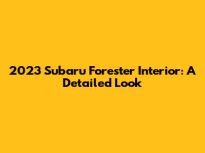 2023 Subaru Forester Interior: A Detailed Look