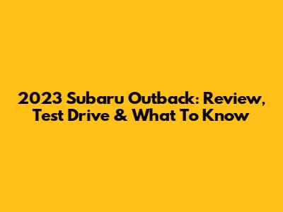 2023 Subaru Outback: Review, Test Drive & What To Know