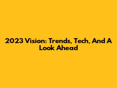 2023 Vision: Trends, Tech, And A Look Ahead