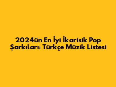 2024'ün En İyi İkarisik Pop Şarkıları: Türkçe Müzik Listesi