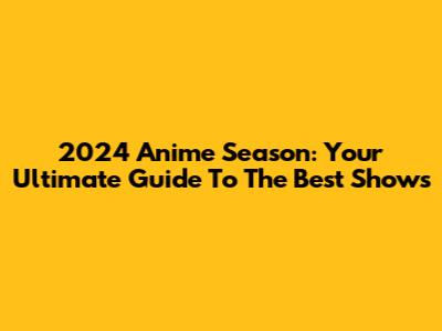 2024 Anime Season: Your Ultimate Guide To The Best Shows