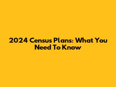 2024 Census Plans: What You Need To Know