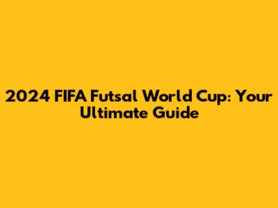 2024 FIFA Futsal World Cup: Your Ultimate Guide