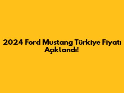 2024 Ford Mustang Türkiye Fiyatı Açıklandı!