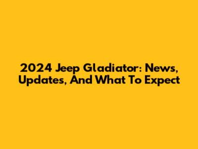 2024 Jeep Gladiator: News, Updates, And What To Expect