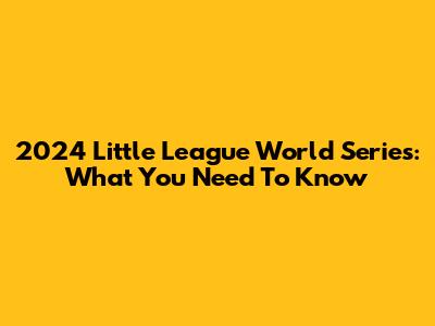 2024 Little League World Series: What You Need To Know