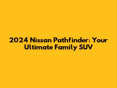 2024 Nissan Pathfinder: Your Ultimate Family SUV