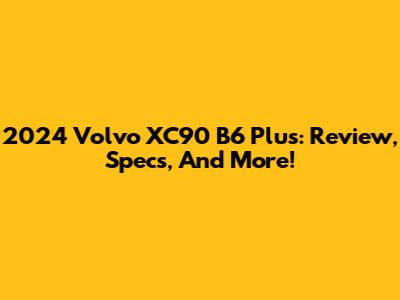 2024 Volvo XC90 B6 Plus: Review, Specs, And More!