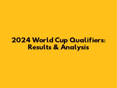 2024 World Cup Qualifiers: Results & Analysis