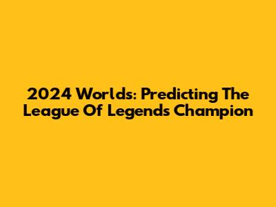 2024 Worlds: Predicting The League Of Legends Champion