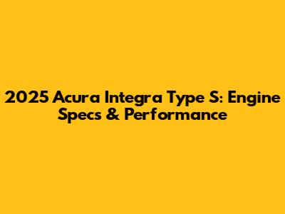 2025 Acura Integra Type S: Engine Specs & Performance