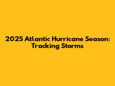 2025 Atlantic Hurricane Season: Tracking Storms