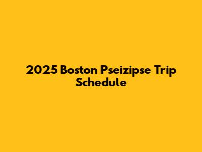 2025 Boston Pseizipse Trip Schedule