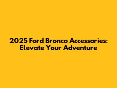 2025 Ford Bronco Accessories: Elevate Your Adventure