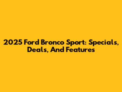 2025 Ford Bronco Sport: Specials, Deals, And Features