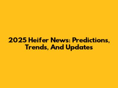 2025 Heifer News: Predictions, Trends, And Updates