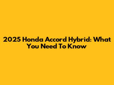 2025 Honda Accord Hybrid: What You Need To Know
