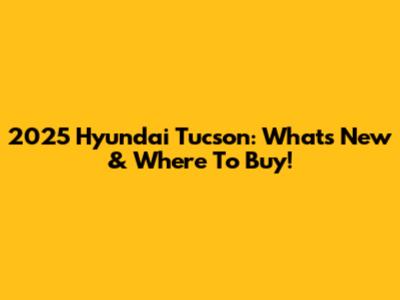 2025 Hyundai Tucson: What's New & Where To Buy!
