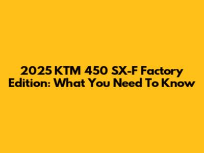 2025 KTM 450 SX-F Factory Edition: What You Need To Know