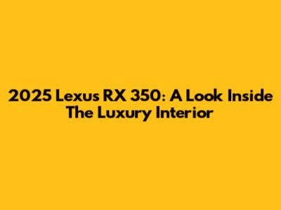 2025 Lexus RX 350: A Look Inside The Luxury Interior