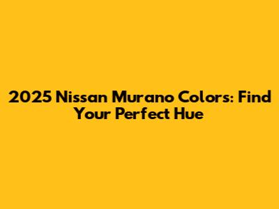 2025 Nissan Murano Colors: Find Your Perfect Hue