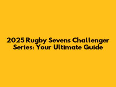 2025 Rugby Sevens Challenger Series: Your Ultimate Guide