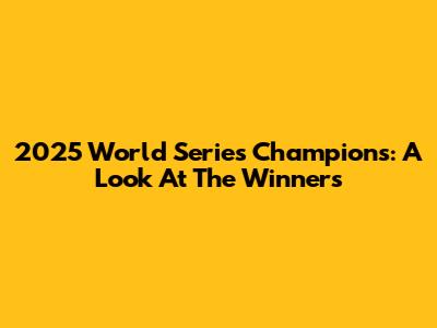 2025 World Series Champions: A Look At The Winners