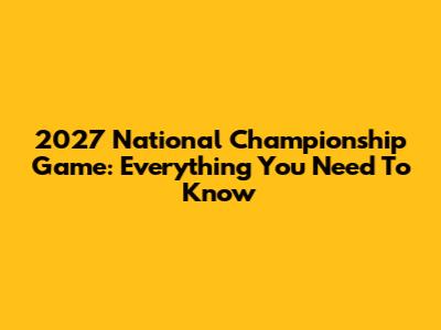 2027 National Championship Game: Everything You Need To Know