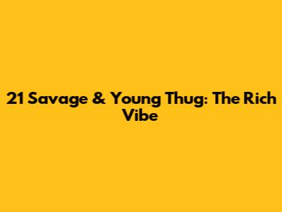 21 Savage & Young Thug: The "Rich" Vibe
