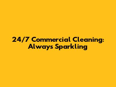 24/7 Commercial Cleaning: Always Sparkling