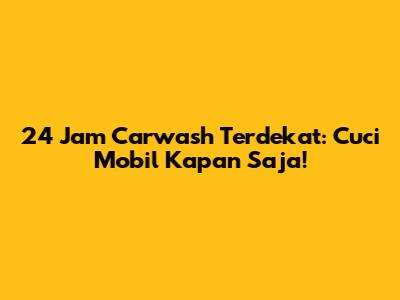 24 Jam Carwash Terdekat: Cuci Mobil Kapan Saja!