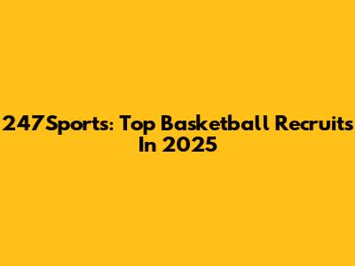 247Sports: Top Basketball Recruits In 2025