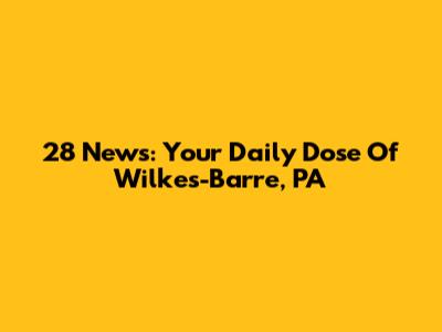 28 News: Your Daily Dose Of Wilkes-Barre, PA